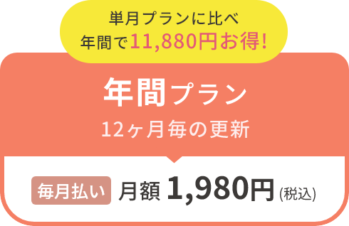 単月プランに比べ年間で11,880円お得! 年間プラン12ヶ月毎の更新毎月払い月額1,980円（税込）