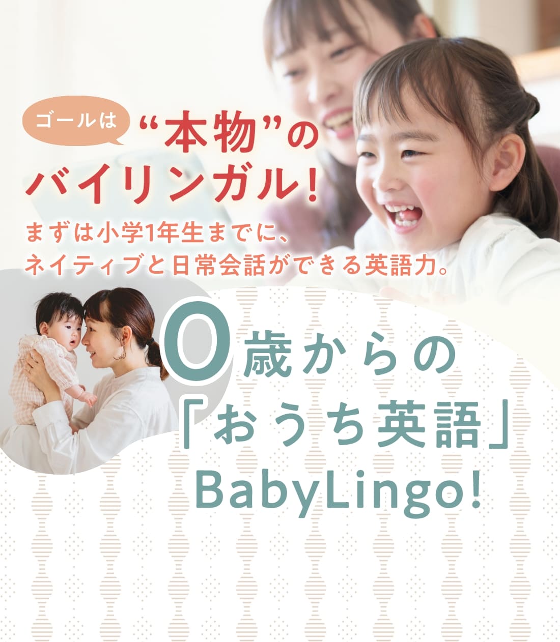 ゴールは本物のバイリンガル！まずは小学1年生までに、ネイティブと日常会話ができる英語力。0歳からの「おうち英語」BabyLingo!